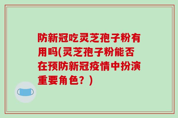 防新冠吃灵芝孢子粉有用吗(灵芝孢子粉能否在新冠疫情中扮演重要角色？)