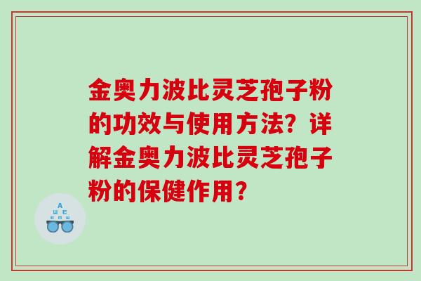 金奥力波比灵芝孢子粉的功效与使用方法？详解金奥力波比灵芝孢子粉的保健作用？