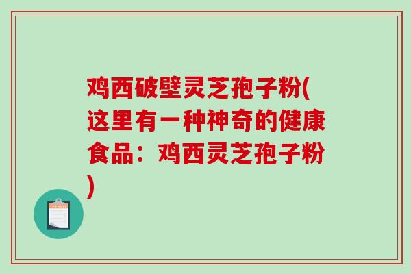 鸡西破壁灵芝孢子粉(这里有一种神奇的健康食品：鸡西灵芝孢子粉)