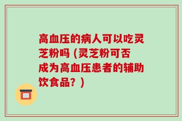 高的人可以吃灵芝粉吗 (灵芝粉可否成为高患者的辅助饮食品？)