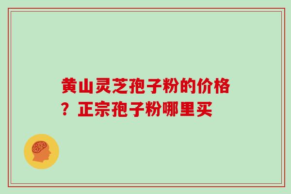 黄山灵芝孢子粉的价格？正宗孢子粉哪里买
