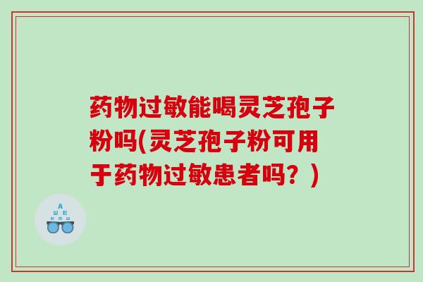 能喝灵芝孢子粉吗(灵芝孢子粉可用于患者吗？)