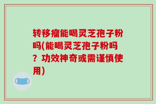 转移瘤能喝灵芝孢子粉吗(能喝灵芝孢子粉吗？功效神奇或需谨慎使用)