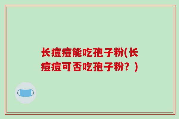 长痘痘能吃孢子粉(长痘痘可否吃孢子粉？)