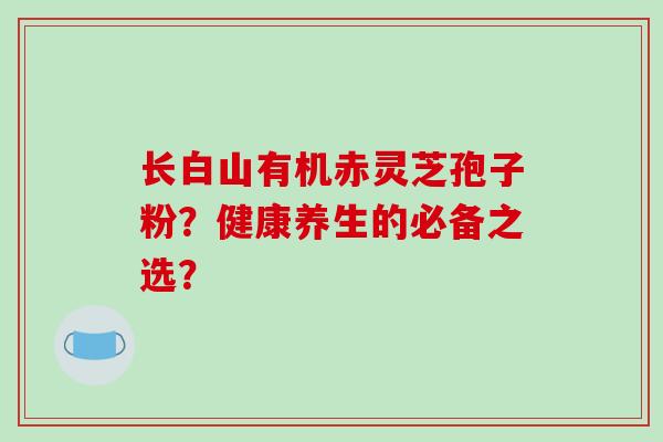 长白山有机赤灵芝孢子粉？健康养生的必备之选？