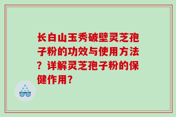 长白山玉秀破壁灵芝孢子粉的功效与使用方法？详解灵芝孢子粉的保健作用？