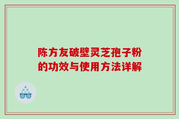 陈方友破壁灵芝孢子粉的功效与使用方法详解