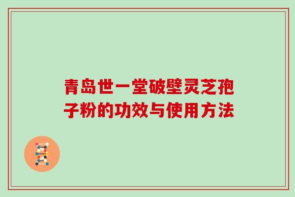 青岛世一堂破壁灵芝孢子粉的功效与使用方法