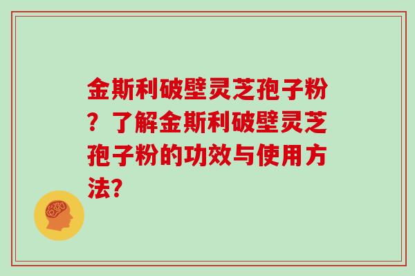 金斯利破壁灵芝孢子粉？了解金斯利破壁灵芝孢子粉的功效与使用方法？