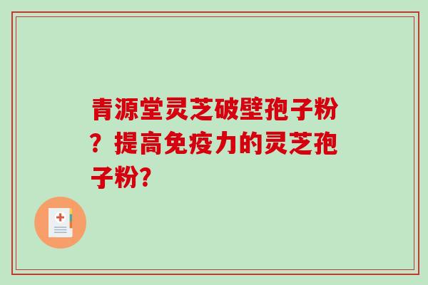 青源堂灵芝破壁孢子粉？提高免疫力的灵芝孢子粉？