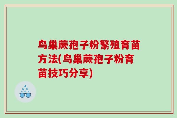鸟巢蕨孢子粉繁殖育苗方法(鸟巢蕨孢子粉育苗技巧分享)