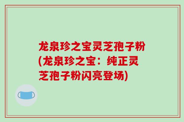 龙泉珍之宝灵芝孢子粉(龙泉珍之宝：纯正灵芝孢子粉闪亮登场)