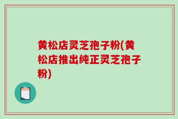 黄松店灵芝孢子粉(黄松店推出纯正灵芝孢子粉)