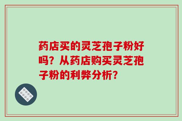 药店买的灵芝孢子粉好吗？从药店购买灵芝孢子粉的利弊分析？