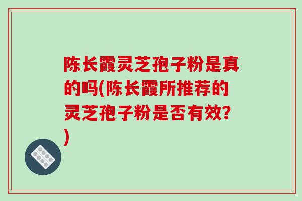 陈长霞灵芝孢子粉是真的吗(陈长霞所推荐的灵芝孢子粉是否有效？)