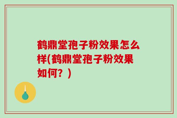 鹤鼎堂孢子粉效果怎么样(鹤鼎堂孢子粉效果如何？)