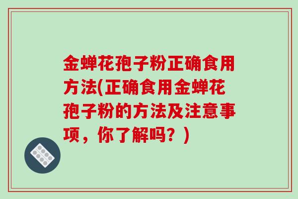 金蝉花孢子粉正确食用方法(正确食用金蝉花孢子粉的方法及注意事项，你了解吗？)