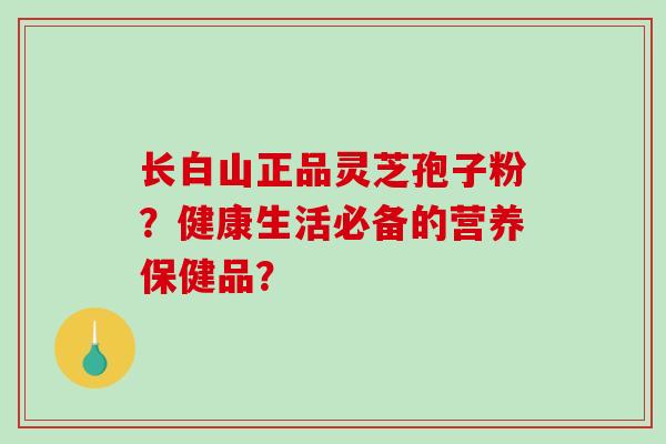 长白山正品灵芝孢子粉？健康生活必备的营养保健品？