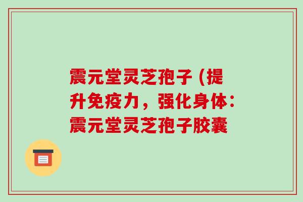 震元堂灵芝孢子 (提升免疫力，强化身体：震元堂灵芝孢子胶囊