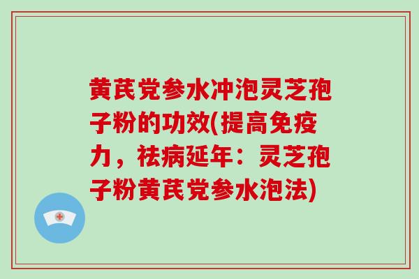 黄芪党参水冲泡灵芝孢子粉的功效(提高免疫力，祛延年：灵芝孢子粉黄芪党参水泡法)