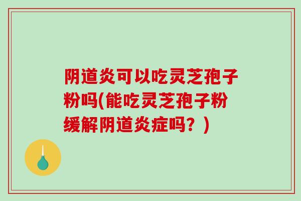 炎可以吃灵芝孢子粉吗(能吃灵芝孢子粉缓解吗？)