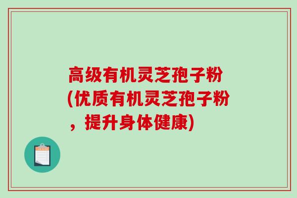 高级有机灵芝孢子粉 (优质有机灵芝孢子粉，提升身体健康)