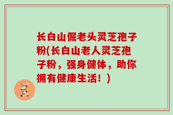 长白山倔老头灵芝孢子粉(长白山老人灵芝孢子粉，强身健体，助你拥有健康生活！)