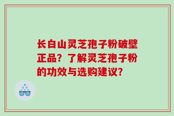 长白山灵芝孢子粉破壁正品？了解灵芝孢子粉的功效与选购建议？