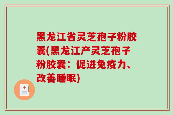 黑龙江省灵芝孢子粉胶囊(黑龙江产灵芝孢子粉胶囊：促进免疫力、改善)