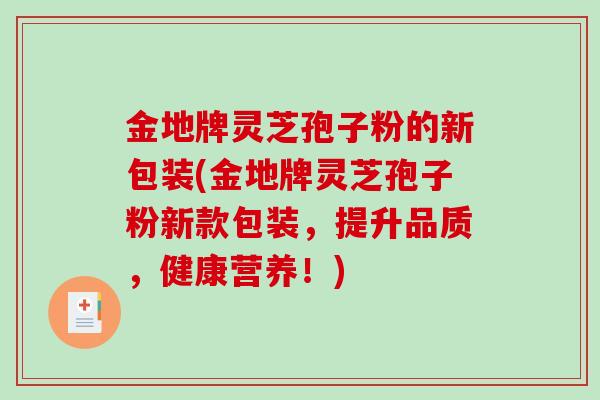 金地牌灵芝孢子粉的新包装(金地牌灵芝孢子粉新款包装，提升品质，健康营养！)