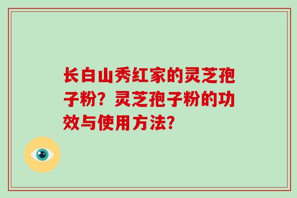 长白山秀红家的灵芝孢子粉？灵芝孢子粉的功效与使用方法？