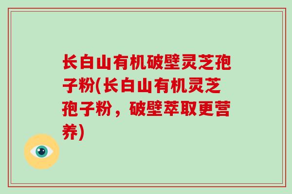 长白山有机破壁灵芝孢子粉(长白山有机灵芝孢子粉，破壁萃取更营养)