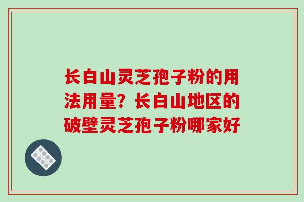 长白山灵芝孢子粉的用法用量？长白山地区的破壁灵芝孢子粉哪家好