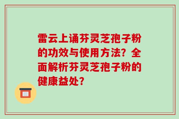 雷云上诵芬灵芝孢子粉的功效与使用方法？全面解析芬灵芝孢子粉的健康益处？