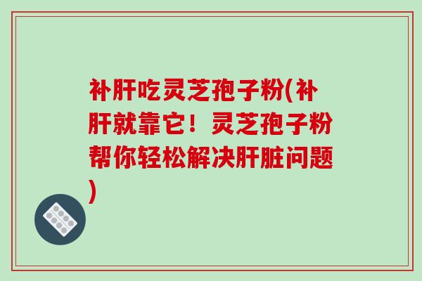 补吃灵芝孢子粉(补就靠它！灵芝孢子粉帮你轻松解决问题)
