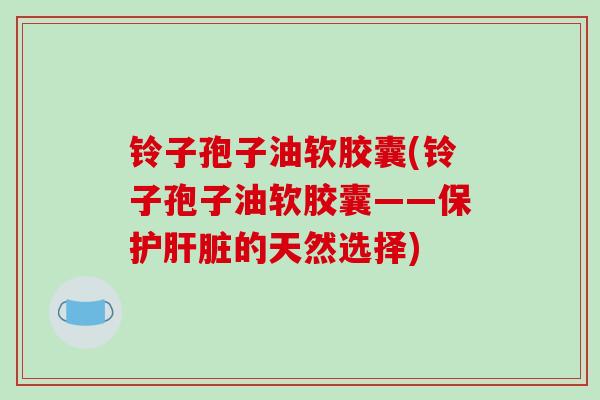 铃子孢子油软胶囊(铃子孢子油软胶囊——保护的天然选择)