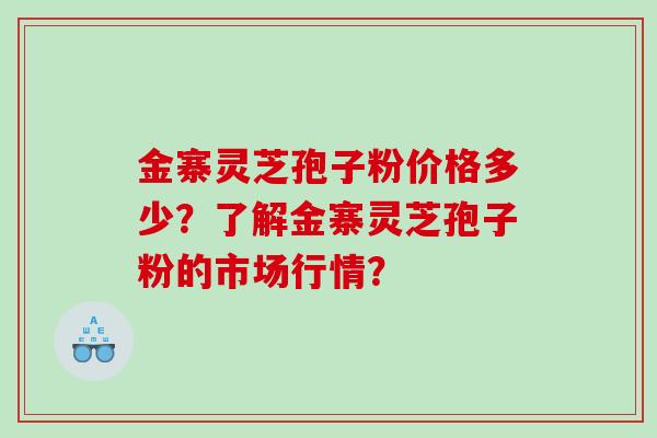 金寨灵芝孢子粉价格多少？了解金寨灵芝孢子粉的市场行情？