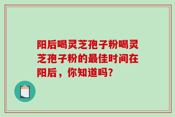 阳后喝灵芝孢子粉喝灵芝孢子粉的佳时间在阳后，你知道吗？