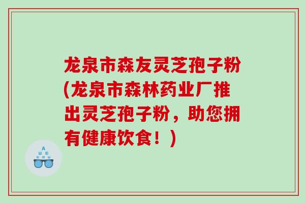 龙泉市森友灵芝孢子粉(龙泉市森林药业厂推出灵芝孢子粉，助您拥有健康饮食！)