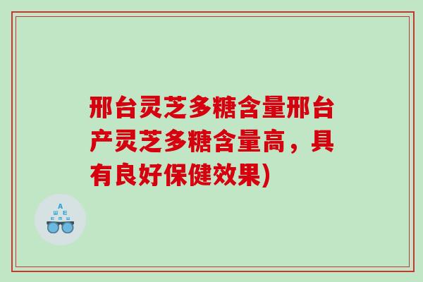 邢台灵芝多糖含量邢台产灵芝多糖含量高，具有良好保健效果)