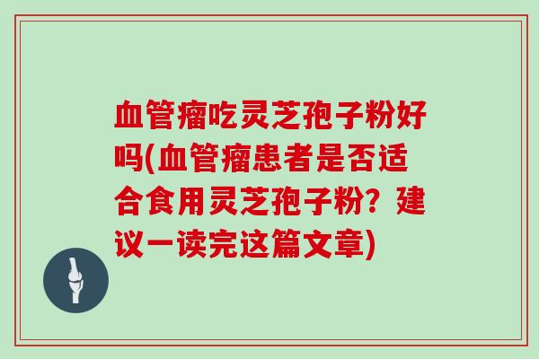 瘤吃灵芝孢子粉好吗(瘤患者是否适合食用灵芝孢子粉？建议一读完这篇文章)