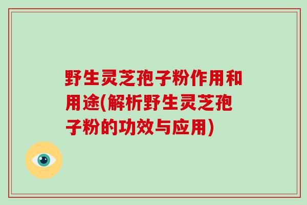 野生灵芝孢子粉作用和用途(解析野生灵芝孢子粉的功效与应用)