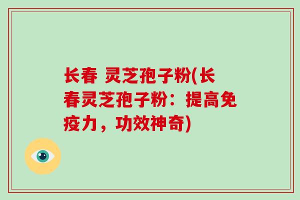 长春 灵芝孢子粉(长春灵芝孢子粉：提高免疫力，功效神奇)