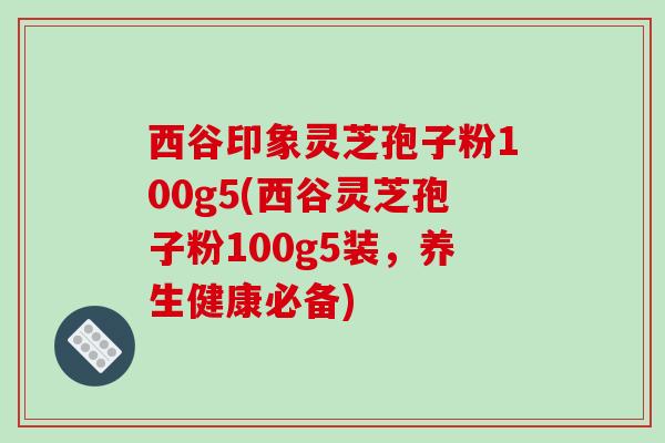 西谷印象灵芝孢子粉100g5(西谷灵芝孢子粉100g5装，养生健康必备)
