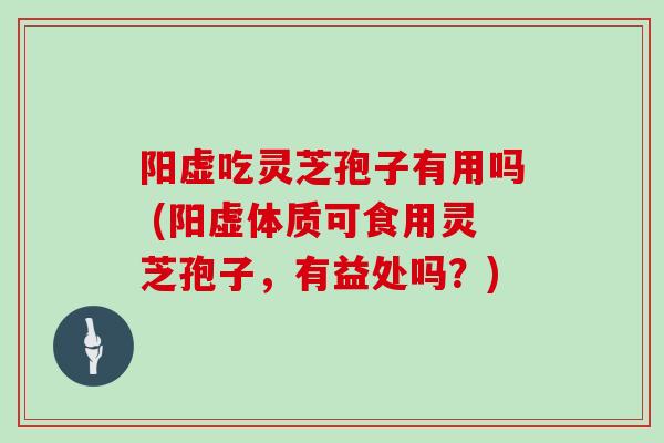 阳虚吃灵芝孢子有用吗 (阳虚体质可食用灵芝孢子，有益处吗？)