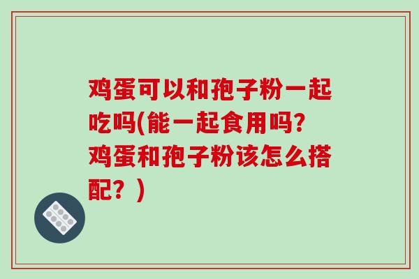 鸡蛋可以和孢子粉一起吃吗(能一起食用吗？鸡蛋和孢子粉该怎么搭配？)