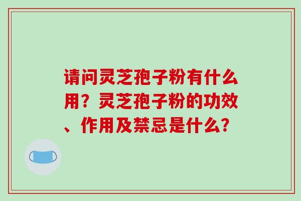请问灵芝孢子粉有什么用？灵芝孢子粉的功效、作用及禁忌是什么？