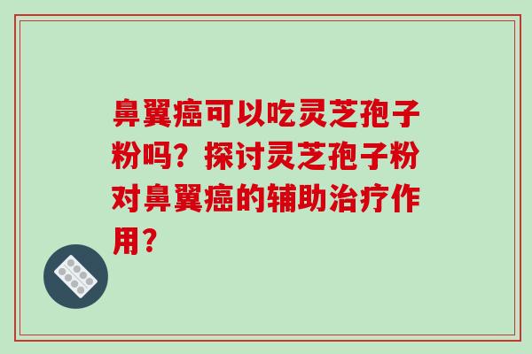 鼻翼可以吃灵芝孢子粉吗？探讨灵芝孢子粉对鼻翼的辅助作用？