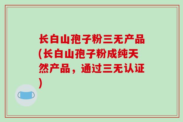 长白山孢子粉三无产品(长白山孢子粉成纯天然产品，通过三无认证)