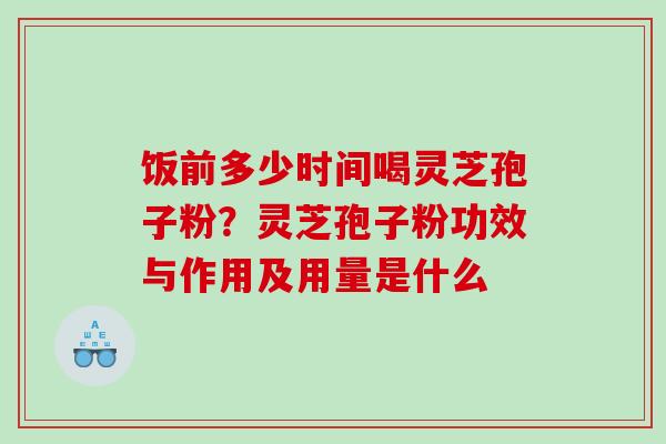 饭前多少时间喝灵芝孢子粉？灵芝孢子粉功效与作用及用量是什么